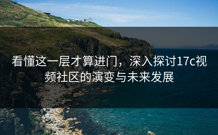 看懂这一层才算进门,深入探讨17c视频社区的演变与未来发展 看懂这一层才算进门,深入探讨17c视频社区的演变与未来发展