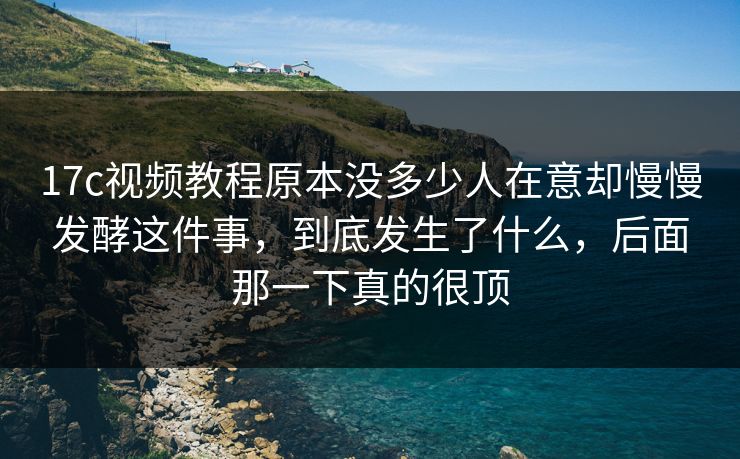 17c视频教程原本没多少人在意却慢慢发酵这件事,到底发生了什么,后面那一下真的很顶 17c视频教程原本没多少人在意却慢慢发酵这件事,到底发生了什么,后面那一下真的很顶