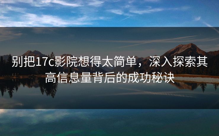 别把17c影院想得太简单,深入探索其高信息量背后的成功秘诀 别把17c影院想得太简单,深入探索其高信息量背后的成功秘诀