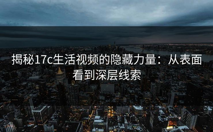 揭秘17c生活视频的隐藏力量：从表面看到深层线索