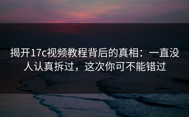 揭开17c视频教程背后的真相:一直没人认真拆过,这次你可不能错过 揭开17c视频教程背后的真相:一直没人认真拆过,这次你可不能错过