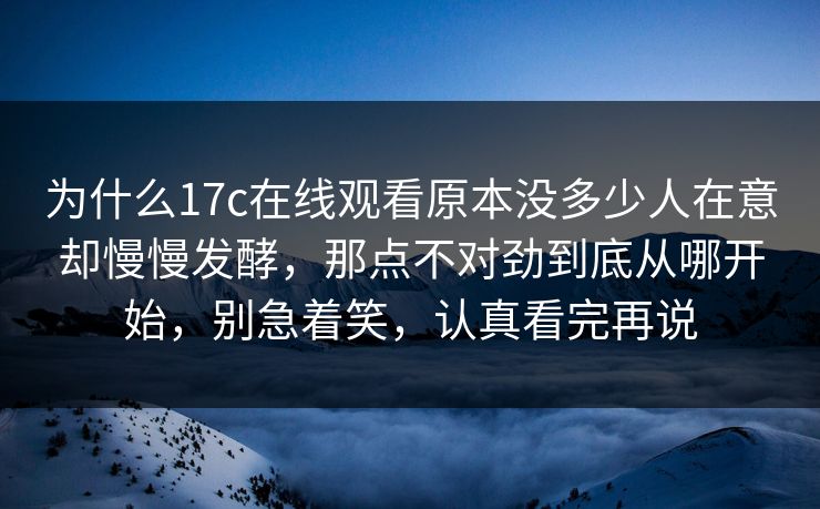 为什么17c在线观看原本没多少人在意却慢慢发酵，那点不对劲到底从哪开始，别急着笑，认真看完再说
