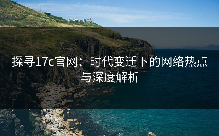 探寻17c官网：时代变迁下的网络热点与深度解析