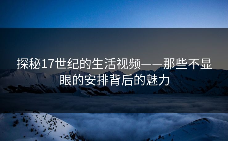 探秘17世纪的生活视频——那些不显眼的安排背后的魅力 探秘17世纪的生活视频——那些不显眼的安排背后的魅力