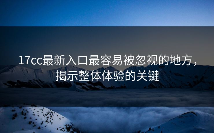 17cc最新入口最容易被忽视的地方，揭示整体体验的关键