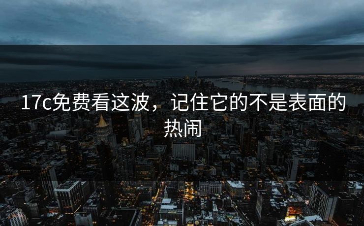 17c免费看这波,记住它的不是表面的热闹 17c免费看这波,记住它的不是表面的热闹