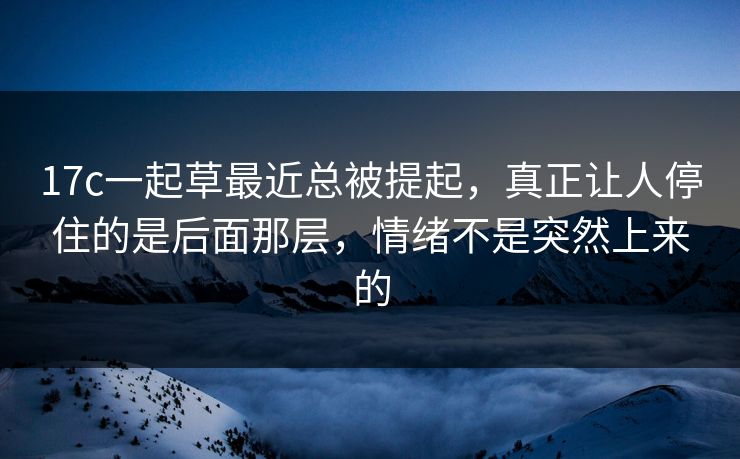 17c一起草最近总被提起,真正让人停住的是后面那层,情绪不是突然上来的 17c一起草最近总被提起,真正让人停住的是后面那层,情绪不是突然上来的