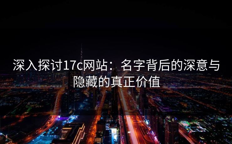 深入探讨17c网站:名字背后的深意与隐藏的真正价值 深入探讨17c网站:名字背后的深意与隐藏的真正价值