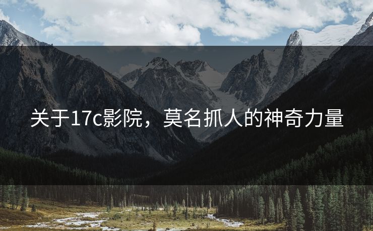 关于17c影院,莫名抓人的神奇力量 关于17c影院,莫名抓人的神奇力量