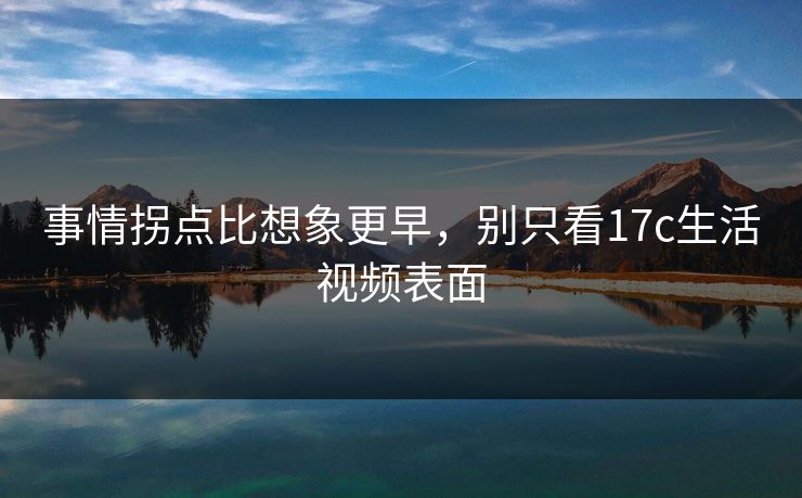 事情拐点比想象更早，别只看17c生活视频表面