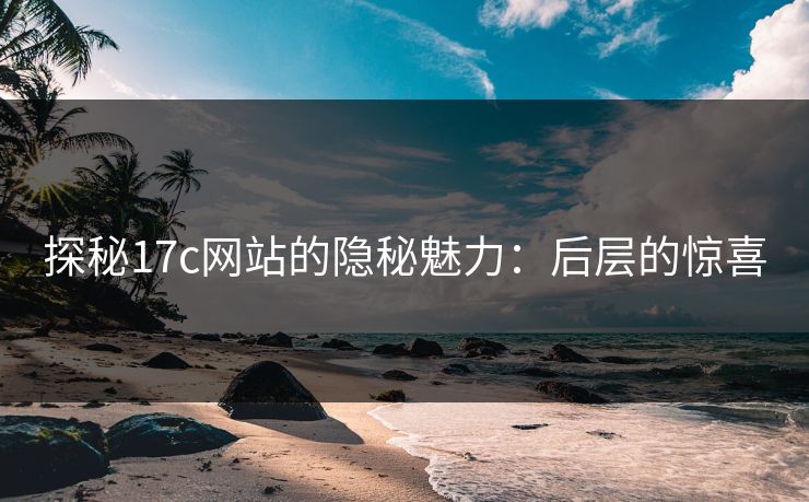 探秘17c网站的隐秘魅力:后层的惊喜 探秘17c网站的隐秘魅力:后层的惊喜