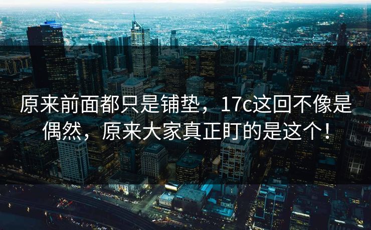 原来前面都只是铺垫，17c这回不像是偶然，原来大家真正盯的是这个！
