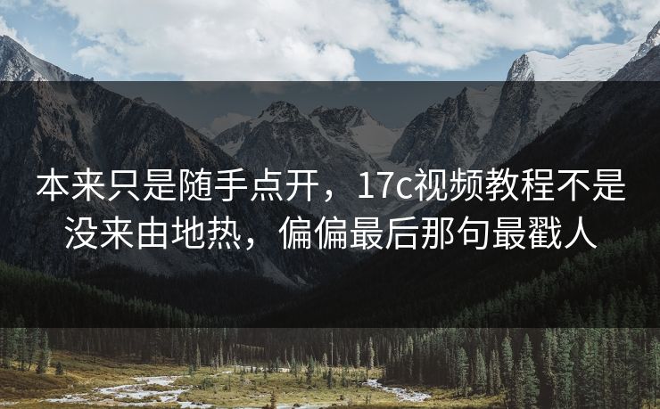 本来只是随手点开，17c视频教程不是没来由地热，偏偏最后那句最戳人