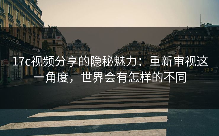 17c视频分享的隐秘魅力:重新审视这一角度,世界会有怎样的不同 17c视频分享的隐秘魅力:重新审视这一角度,世界会有怎样的不同