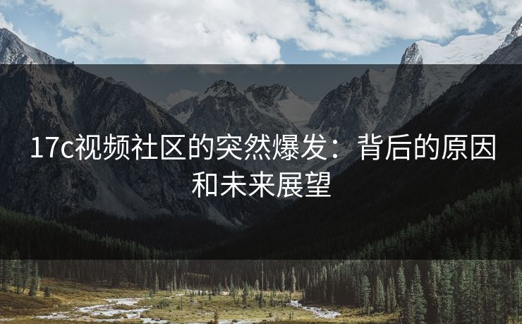 17c视频社区的突然爆发：背后的原因和未来展望