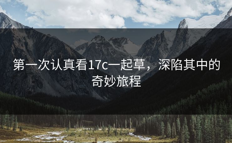 第一次认真看17c一起草,深陷其中的奇妙旅程 第一次认真看17c一起草,深陷其中的奇妙旅程