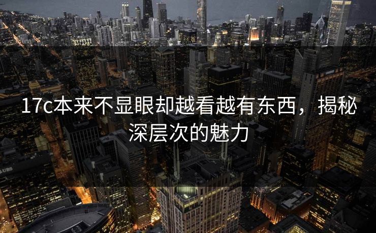 17c本来不显眼却越看越有东西,揭秘深层次的魅力 17c本来不显眼却越看越有东西,揭秘深层次的魅力