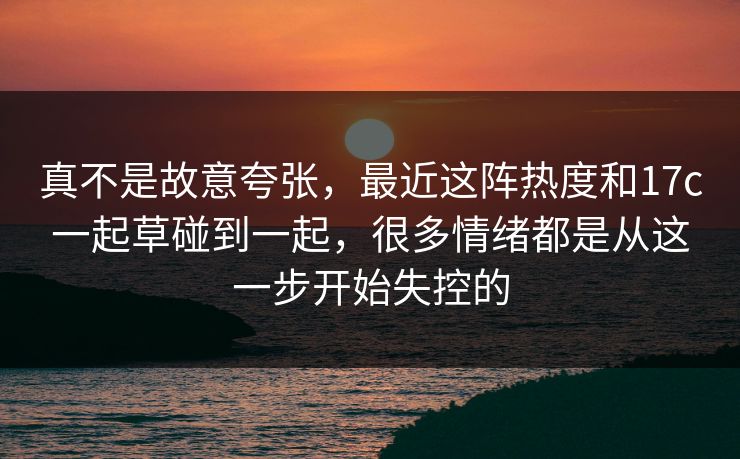 真不是故意夸张，最近这阵热度和17c一起草碰到一起，很多情绪都是从这一步开始失控的