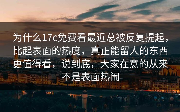 为什么17c免费看最近总被反复提起，比起表面的热度，真正能留人的东西更值得看，说到底，大家在意的从来不是表面热闹