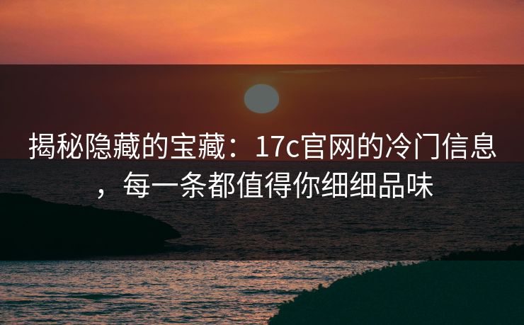 揭秘隐藏的宝藏：17c官网的冷门信息，每一条都值得你细细品味