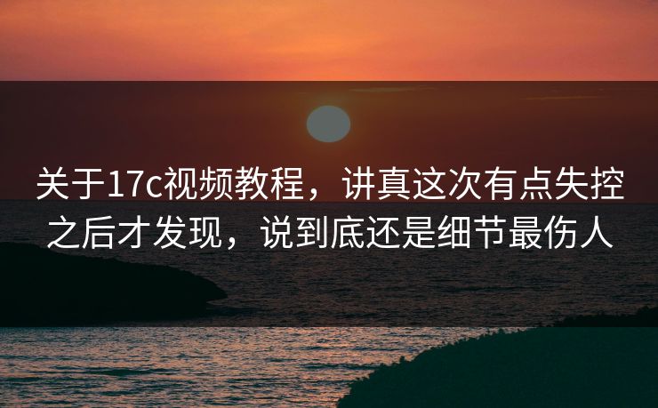 关于17c视频教程，讲真这次有点失控之后才发现，说到底还是细节最伤人