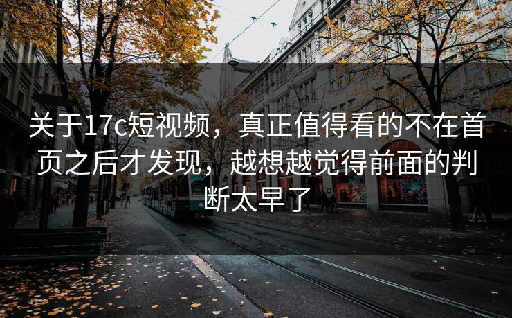 关于17c短视频，真正值得看的不在首页之后才发现，越想越觉得前面的判断太早了