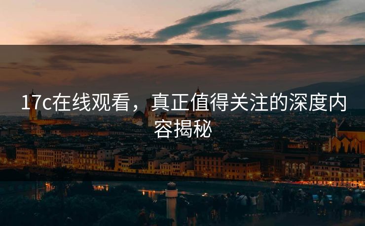 17c在线观看,真正值得关注的深度内容揭秘 17c在线观看,真正值得关注的深度内容揭秘