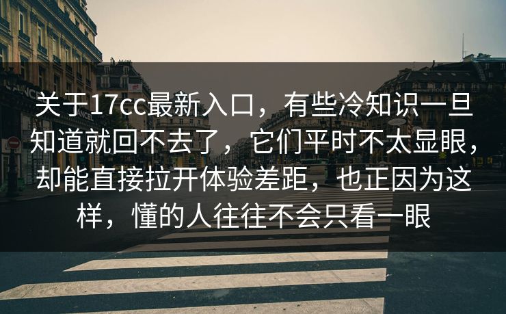 关于17cc最新入口,有些冷知识一旦知道就回不去了,它们平时不太显眼,却能直接拉开体验差距,也正因为这样,懂的人往往不会只看一眼 关于17cc最新入口,有些冷知识一旦知道就回不去了,它们平时不太显眼,却能直接拉开体验差距,也正因为这样,懂的人往往不会只看一眼