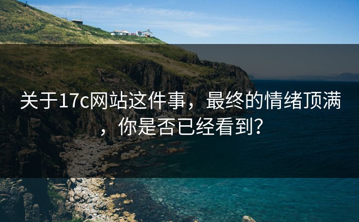 关于17c网站这件事，最终的情绪顶满，你是否已经看到？
