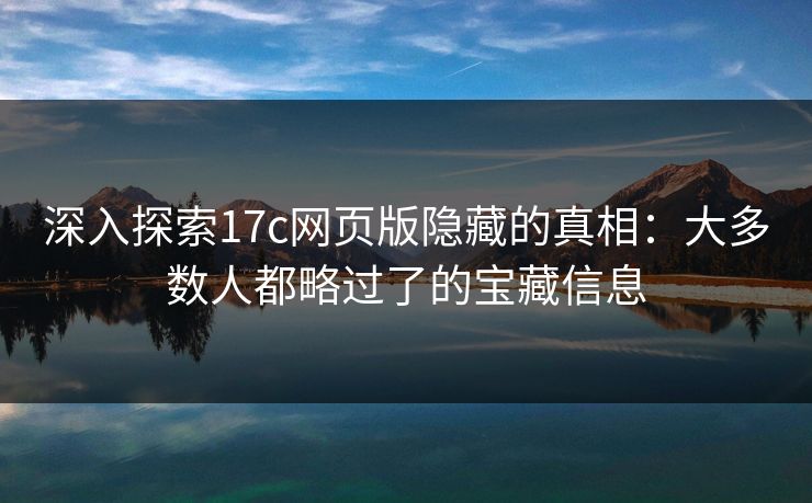 深入探索17c网页版隐藏的真相:大多数人都略过了的宝藏信息 深入探索17c网页版隐藏的真相:大多数人都略过了的宝藏信息