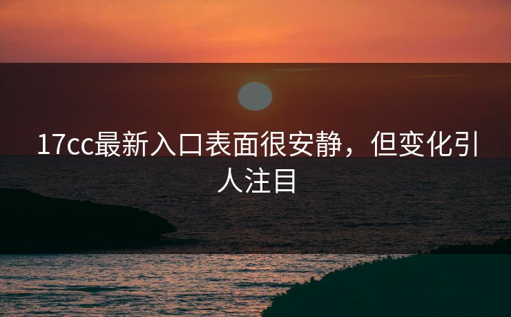 17cc最新入口表面很安静，但变化引人注目