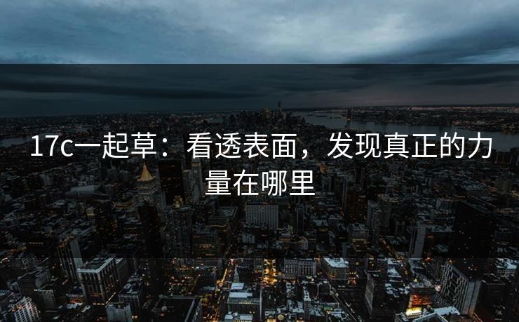 17c一起草：看透表面，发现真正的力量在哪里
