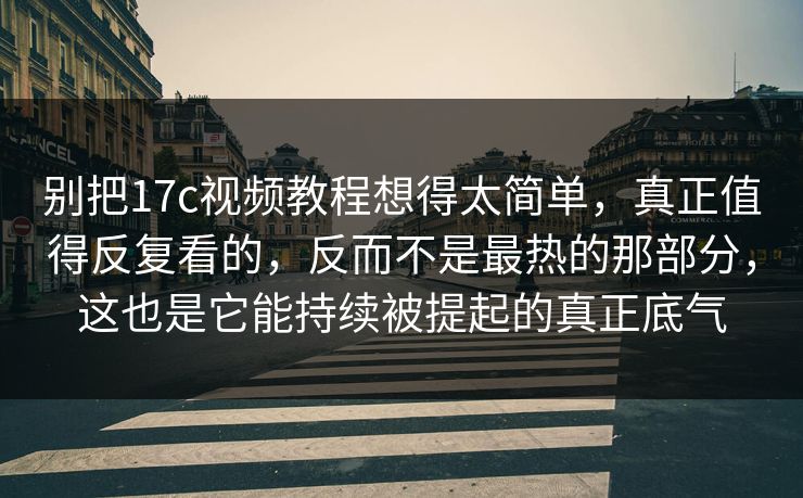 别把17c视频教程想得太简单,真正值得反复看的,反而不是最热的那部分,这也是它能持续被提起的真正底气 别把17c视频教程想得太简单,真正值得反复看的,反而不是最热的那部分,这也是它能持续被提起的真正底气