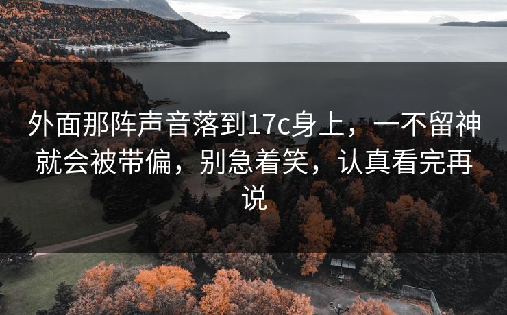 外面那阵声音落到17c身上，一不留神就会被带偏，别急着笑，认真看完再说