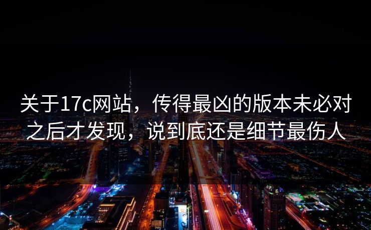 关于17c网站,传得最凶的版本未必对之后才发现,说到底还是细节最伤人 关于17c网站,传得最凶的版本未必对之后才发现,说到底还是细节最伤人