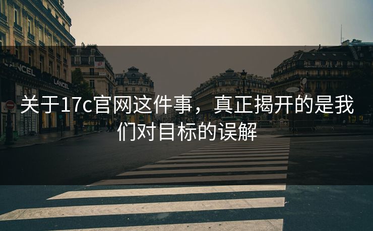 关于17c官网这件事，真正揭开的是我们对目标的误解