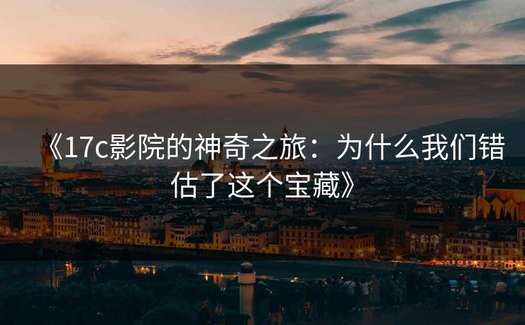 《17c影院的神奇之旅：为什么我们错估了这个宝藏》