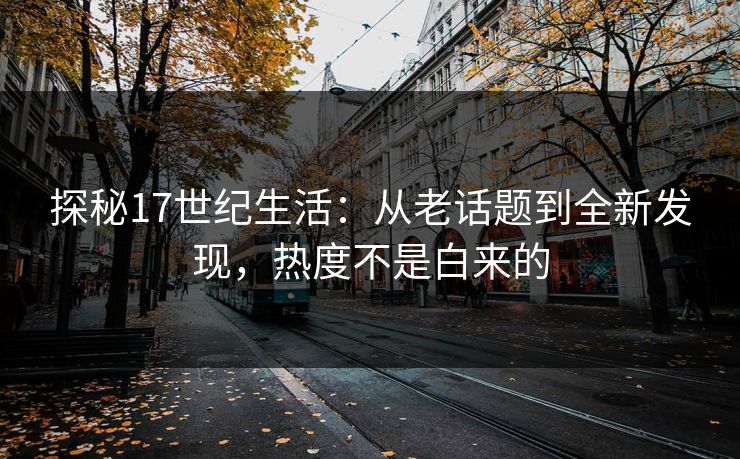 探秘17世纪生活：从老话题到全新发现，热度不是白来的