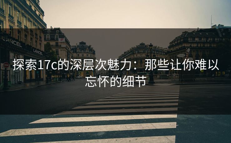 探索17c的深层次魅力：那些让你难以忘怀的细节