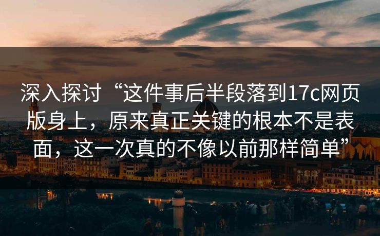 深入探讨“这件事后半段落到17c网页版身上，原来真正关键的根本不是表面，这一次真的不像以前那样简单”