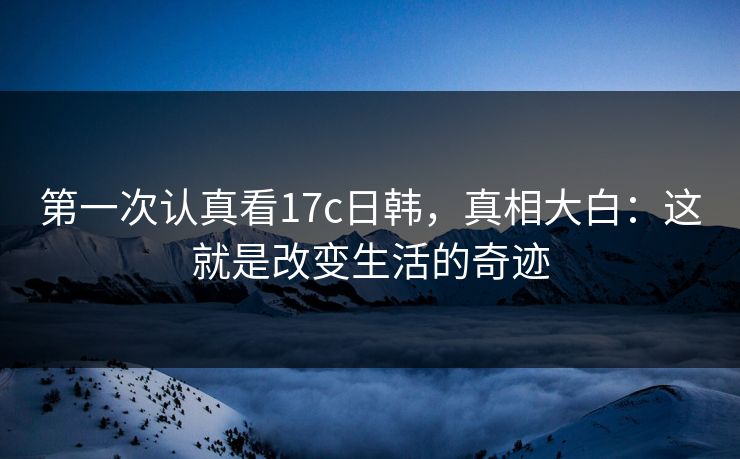 第一次认真看17c日韩，真相大白：这就是改变生活的奇迹