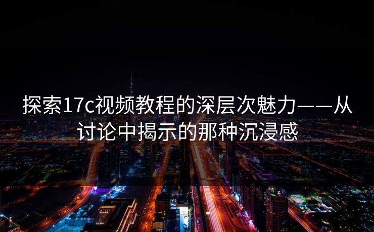 探索17c视频教程的深层次魅力——从讨论中揭示的那种沉浸感 探索17c视频教程的深层次魅力——从讨论中揭示的那种沉浸感