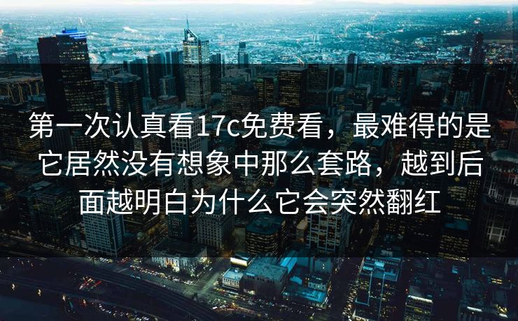 第一次认真看17c免费看，最难得的是它居然没有想象中那么套路，越到后面越明白为什么它会突然翻红