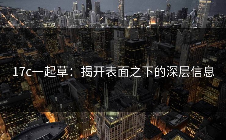 17c一起草:揭开表面之下的深层信息 17c一起草:揭开表面之下的深层信息
