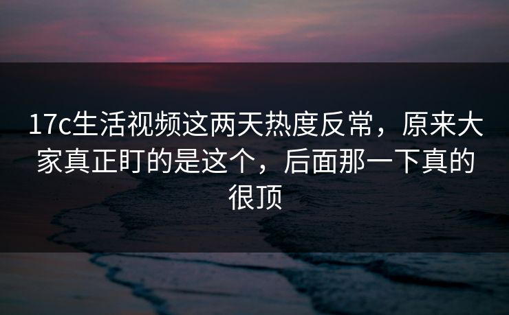 17c生活视频这两天热度反常,原来大家真正盯的是这个,后面那一下真的很顶 17c生活视频这两天热度反常,原来大家真正盯的是这个,后面那一下真的很顶