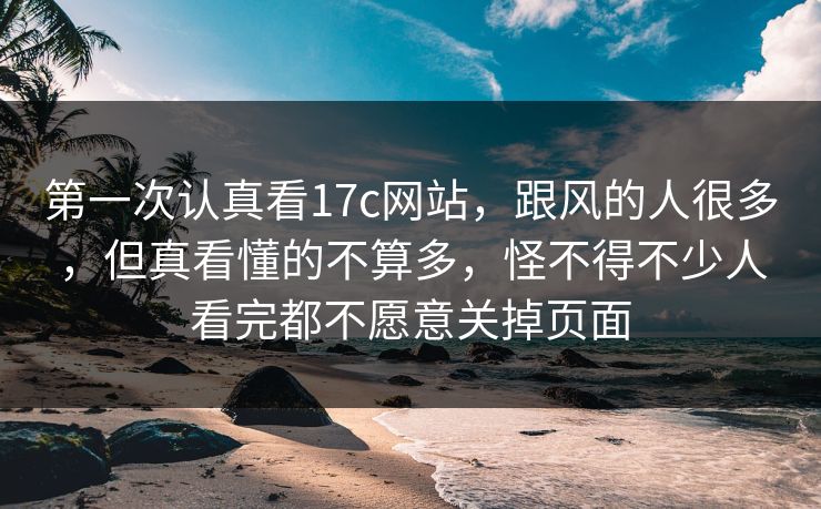 第一次认真看17c网站，跟风的人很多，但真看懂的不算多，怪不得不少人看完都不愿意关掉页面