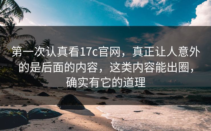 第一次认真看17c官网，真正让人意外的是后面的内容，这类内容能出圈，确实有它的道理