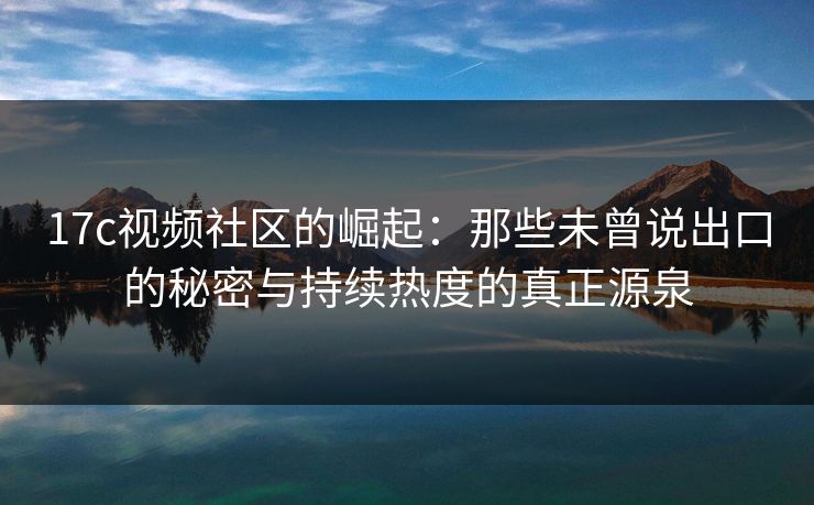 17c视频社区的崛起：那些未曾说出口的秘密与持续热度的真正源泉
