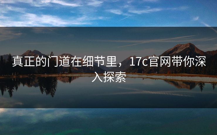 真正的门道在细节里，17c官网带你深入探索