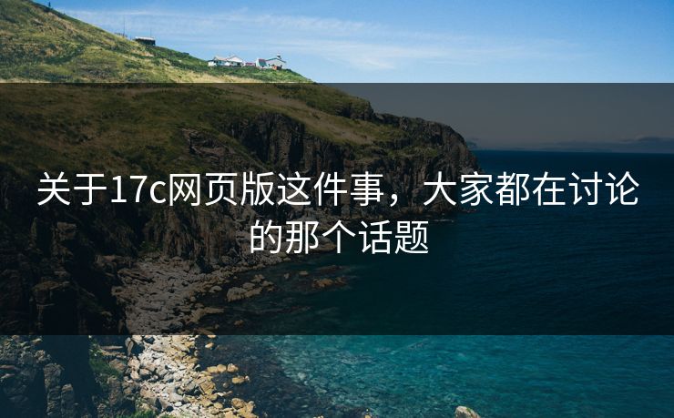 关于17c网页版这件事,大家都在讨论的那个话题 关于17c网页版这件事,大家都在讨论的那个话题